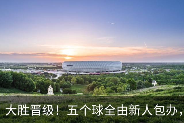 大胜晋级！五个球全由新人包办，曼城这场5-0赢出“未来的味道”