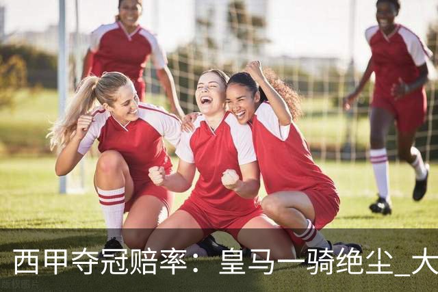 西甲夺冠赔率：皇马一骑绝尘 大黑马超越巴萨